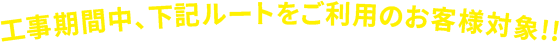 工事期間中、下記ルートをご利用のお客様対象!!
